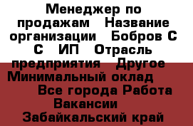 Менеджер по продажам › Название организации ­ Бобров С.С., ИП › Отрасль предприятия ­ Другое › Минимальный оклад ­ 25 000 - Все города Работа » Вакансии   . Забайкальский край